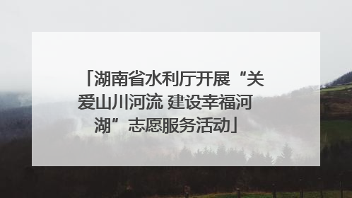 湖南省水利厅开展“关爱山川河流 建设幸福河湖”志愿服务活动