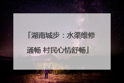 湖南城步：水渠维修通畅 村民心情舒畅
