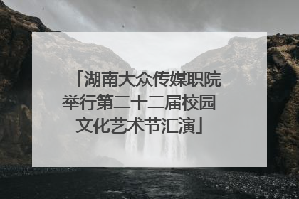 湖南大众传媒职院举行第二十二届校园文化艺术节汇演