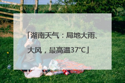 湖南天气：局地大雨、大风，最高温37℃