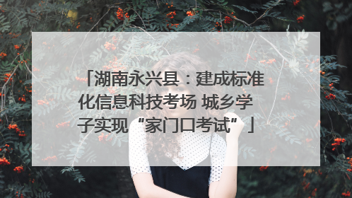 湖南永兴县：建成标准化信息科技考场 城乡学子实现“家门口考试”