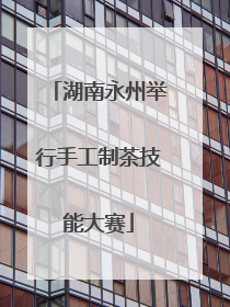 湖南永州举行手工制茶技能大赛