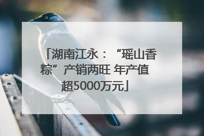湖南江永：“瑶山香粽”产销两旺 年产值超5000万元