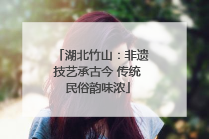 湖北竹山：非遗技艺承古今 传统民俗韵味浓