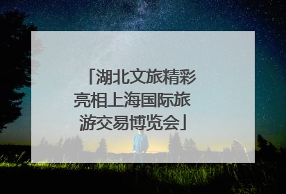 湖北文旅精彩亮相上海国际旅游交易博览会