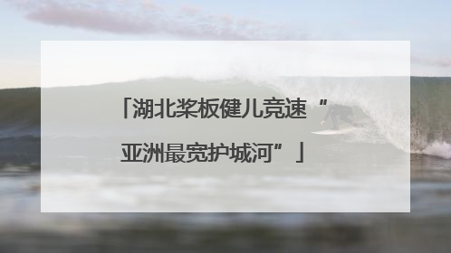 湖北桨板健儿竞速“亚洲最宽护城河”