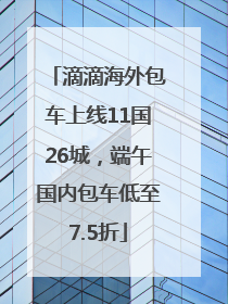 滴滴海外包车上线11国26城，端午国内包车低至7.5折