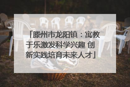 滕州市龙阳镇：寓教于乐激发科学兴趣 创新实践培育未来人才