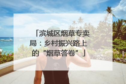 滨城区烟草专卖局：乡村振兴路上的“烟草答卷”