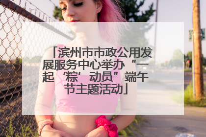 滨州市市政公用发展服务中心举办“一起‘粽’动员”端午节主题活动
