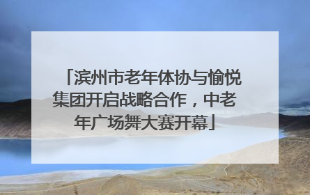 滨州市老年体协与愉悦集团开启战略合作，中老年广场舞大赛开幕