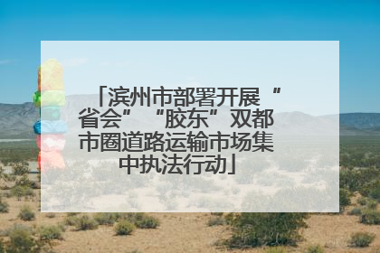 滨州市部署开展“省会”“胶东”双都市圈道路运输市场集中执法行动