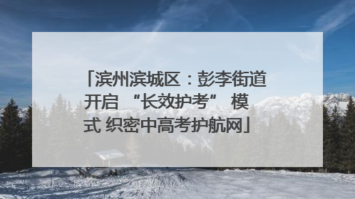 滨州滨城区：彭李街道开启 “长效护考” 模式 织密中高考护航网