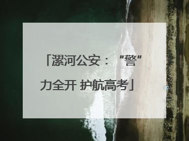 漯河公安：“警”力全开 护航高考