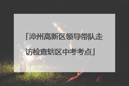 漳州高新区领导带队走访检查辖区中考考点