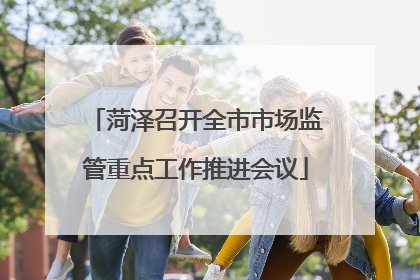 菏泽召开全市市场监管重点工作推进会议