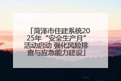菏泽市住建系统2025年“安全生产月”活动启动 强化风险排查与应急能力建设