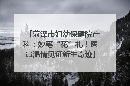 菏泽市妇幼保健院产科：妙笔“花”礼！医患温情见证新生奇迹