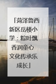 菏泽鲁西新区岳楼小学：粽叶飘香润童心 文化传承乐成长
