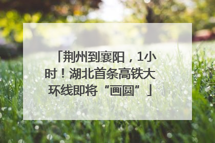 荆州到襄阳，1小时！湖北首条高铁大环线即将“画圆”