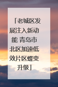 老城区发展注入新动能 青岛市北区加速低效片区蝶变升级