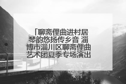 聊斋俚曲进村居 琴韵悠扬传乡音 淄博市淄川区聊斋俚曲艺术团夏季专场演出在杏园子村举行