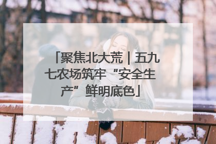 聚焦北大荒｜五九七农场筑牢“安全生产”鲜明底色