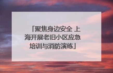 聚焦身边安全 上海开展老旧小区应急培训与消防演练