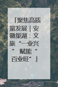 聚焦高质量发展｜安徽巢湖：文旅“一业兴” 赋能“百业旺”