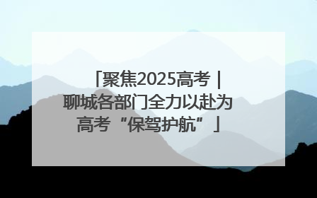聚焦2025高考｜聊城各部门全力以赴为高考“保驾护航”