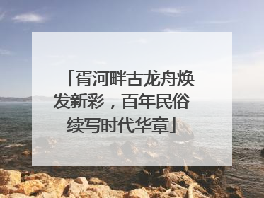 胥河畔古龙舟焕发新彩，百年民俗续写时代华章