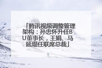 腾讯视频调整管理架构：孙忠怀升任BU董事长，王娟、马延琨任联席总裁