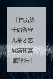 自贡第十届留守儿童才艺展演在富顺举行
