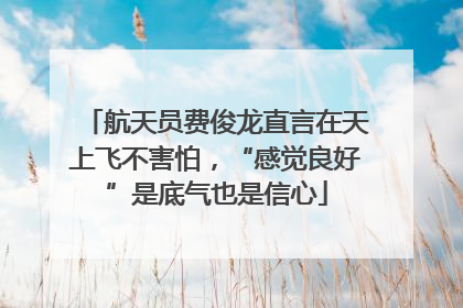 航天员费俊龙直言在天上飞不害怕，“感觉良好”是底气也是信心