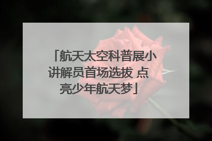 航天太空科普展小讲解员首场选拔 点亮少年航天梦