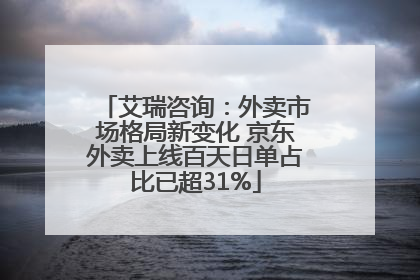 艾瑞咨询：外卖市场格局新变化 京东外卖上线百天日单占比已超31%