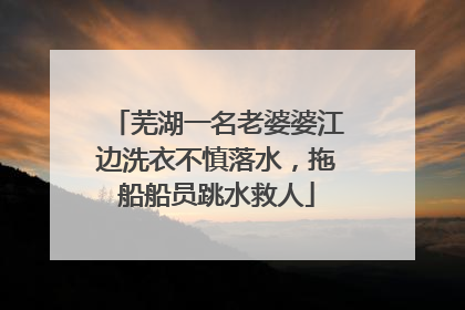 芜湖一名老婆婆江边洗衣不慎落水，拖船船员跳水救人