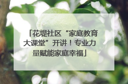 花堤社区“家庭教育大课堂”开讲！专业力量赋能家庭幸福