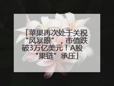 苹果再次处于关税“风暴眼”，市值跌破3万亿美元！A股“果链”承压