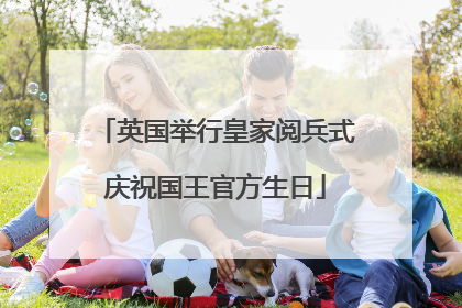 英国举行皇家阅兵式庆祝国王官方生日