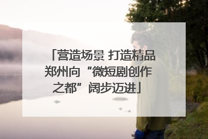 营造场景 打造精品 郑州向“微短剧创作之都”阔步迈进