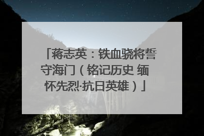 蒋志英：铁血骁将誓守海门（铭记历史 缅怀先烈·抗日英雄）