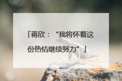 蒋欣：“我将怀着这份热情继续努力”