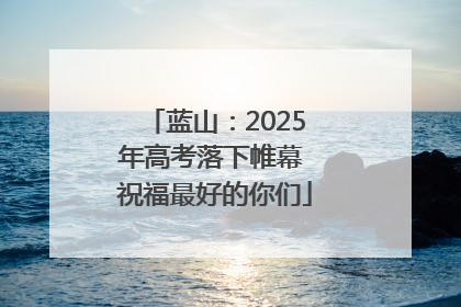 蓝山：2025年高考落下帷幕 祝福最好的你们