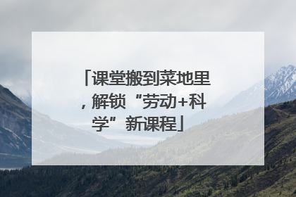 课堂搬到菜地里，解锁“劳动+科学”新课程