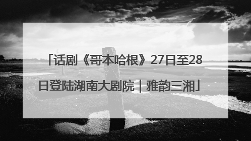 话剧《哥本哈根》27日至28日登陆湖南大剧院｜雅韵三湘