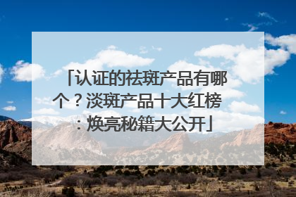 认证的祛斑产品有哪个？淡斑产品十大红榜：焕亮秘籍大公开