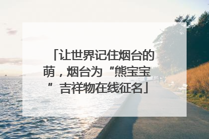 让世界记住烟台的萌，烟台为“熊宝宝”吉祥物在线征名