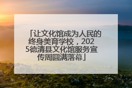 让文化馆成为人民的终身美育学校，2025德清县文化馆服务宣传周圆满落幕