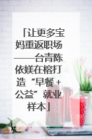 让更多宝妈重返职场——台青陈依媄在榕打造“早餐＋公益”就业样本